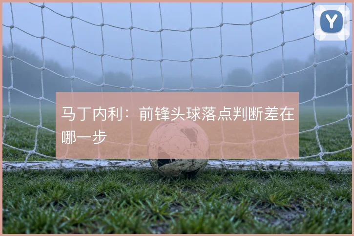 马丁内利:前锋头球落点判断差在哪一步