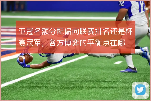 亚冠名额分配偏向联赛排名还是杯赛冠军，各方博弈的平衡点在哪