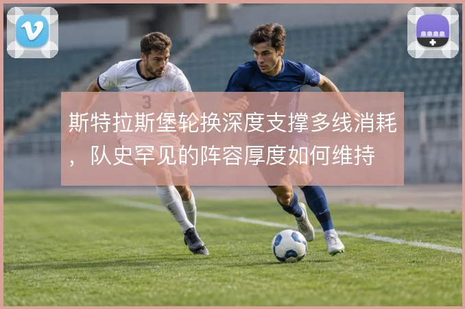 斯特拉斯堡轮换深度支撑多线消耗，队史罕见的阵容厚度如何维持