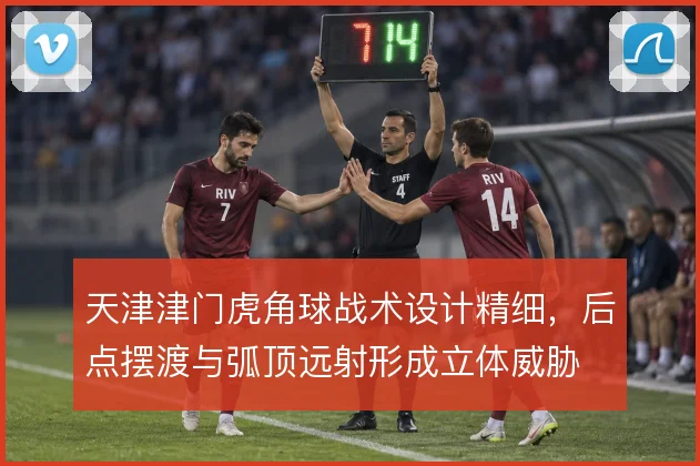 天津津门虎角球战术设计精细,后点摆渡与弧顶远射形成立体威胁