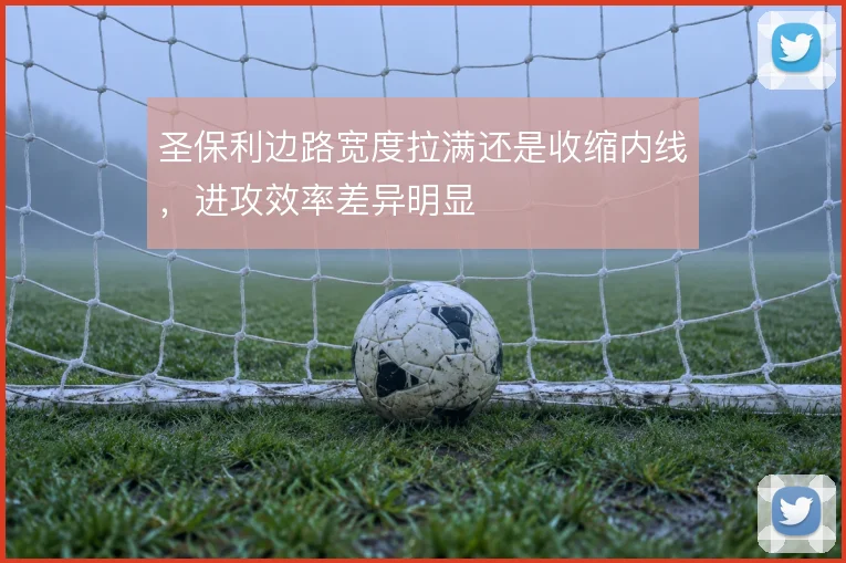 圣保利边路宽度拉满还是收缩内线,进攻效率差异明显