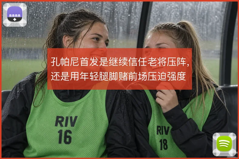 孔帕尼首发是继续信任老将压阵,还是用年轻腿脚赌前场压迫强度