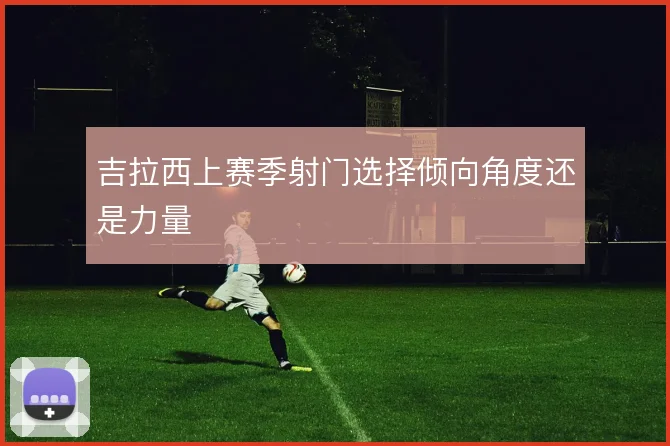 吉拉西上赛季射门选择倾向角度还是力量