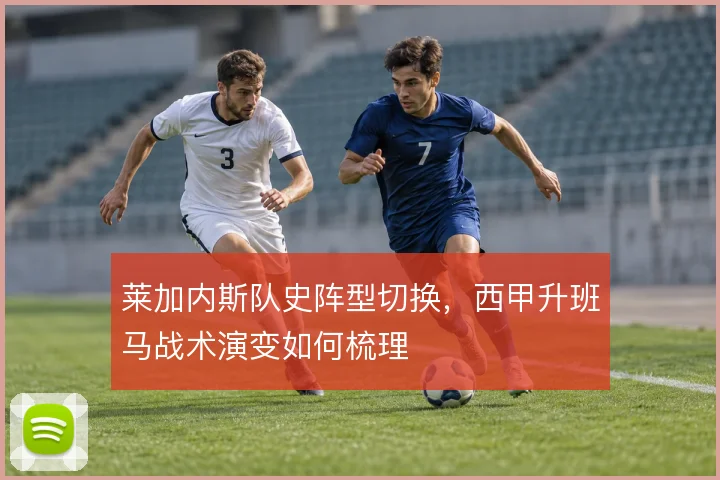 莱加内斯队史阵型切换,西甲升班马战术演变如何梳理