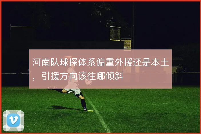 河南队球探体系偏重外援还是本土,引援方向该往哪倾斜