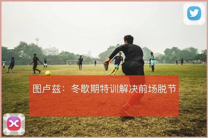 图卢兹:冬歇期特训解决前场脱节