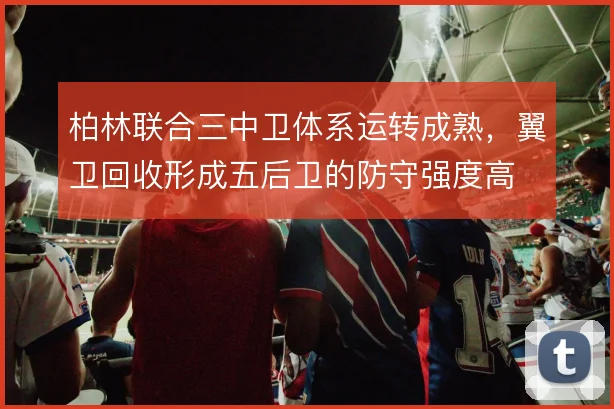 柏林联合三中卫体系运转成熟,翼卫回收形成五后卫的防守强度高