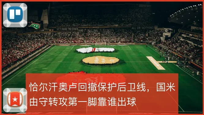 恰尔汗奥卢回撤保护后卫线，国米由守转攻第一脚靠谁出球