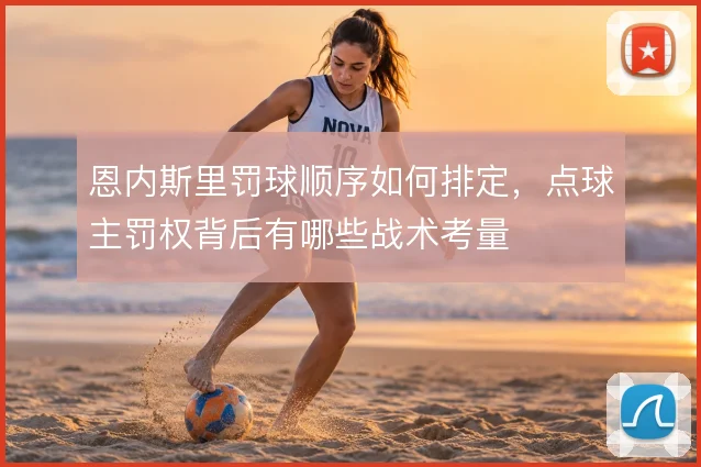 恩内斯里罚球顺序如何排定,点球主罚权背后有哪些战术考量