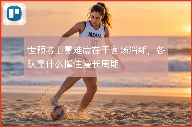 世预赛卫冕难度在于客场消耗,各队靠什么撑住漫长周期