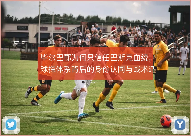 毕尔巴鄂为何只信任巴斯克血统,球探体系背后的身份认同与战术适配