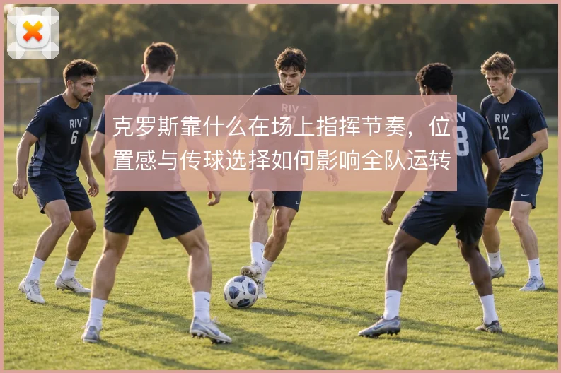 克罗斯靠什么在场上指挥节奏,位置感与传球选择如何影响全队运转