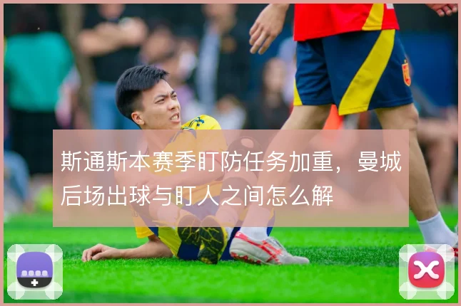 斯通斯本赛季盯防任务加重，曼城后场出球与盯人之间怎么解