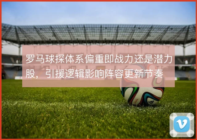罗马球探体系偏重即战力还是潜力股，引援逻辑影响阵容更新节奏