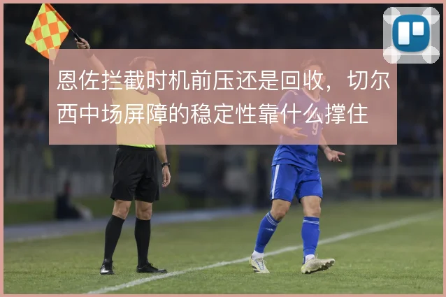 恩佐拦截时机前压还是回收,切尔西中场屏障的稳定性靠什么撑住