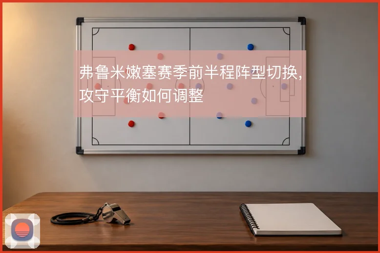 弗鲁米嫩塞赛季前半程阵型切换，攻守平衡如何调整