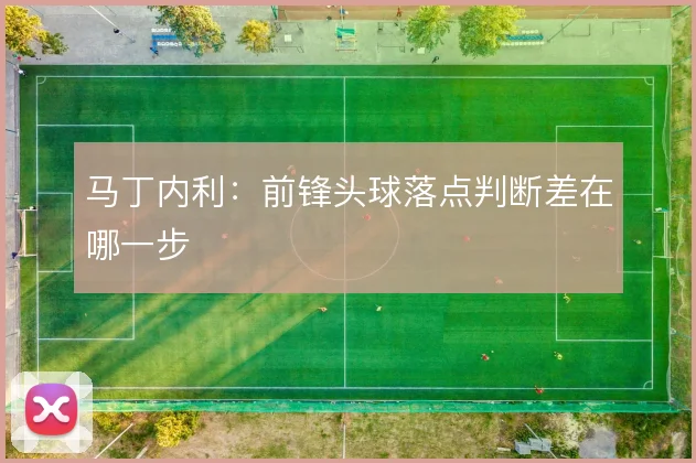 马丁内利:前锋头球落点判断差在哪一步