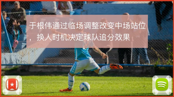 于根伟通过临场调整改变中场站位,换人时机决定球队追分效果