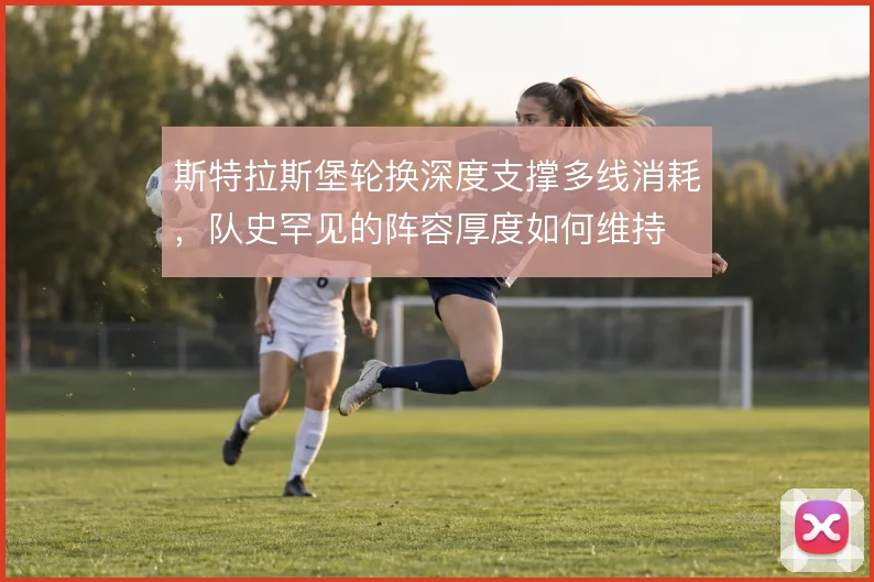 斯特拉斯堡轮换深度支撑多线消耗，队史罕见的阵容厚度如何维持