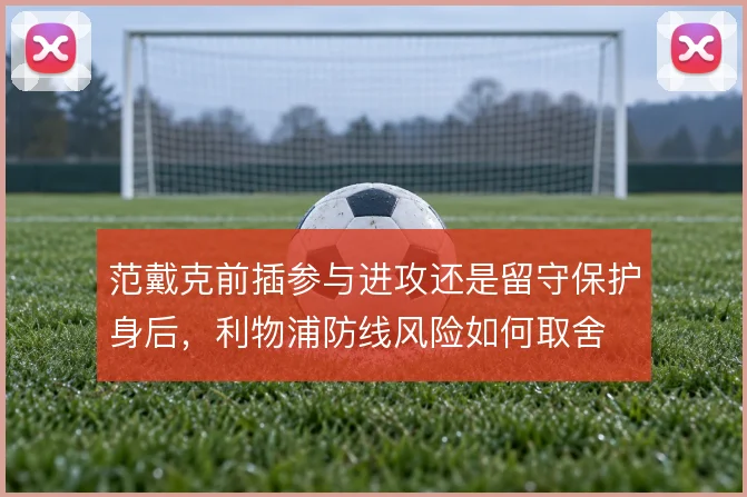 范戴克前插参与进攻还是留守保护身后，利物浦防线风险如何取舍