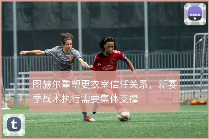 图赫尔重塑更衣室信任关系,新赛季战术执行需要集体支撑