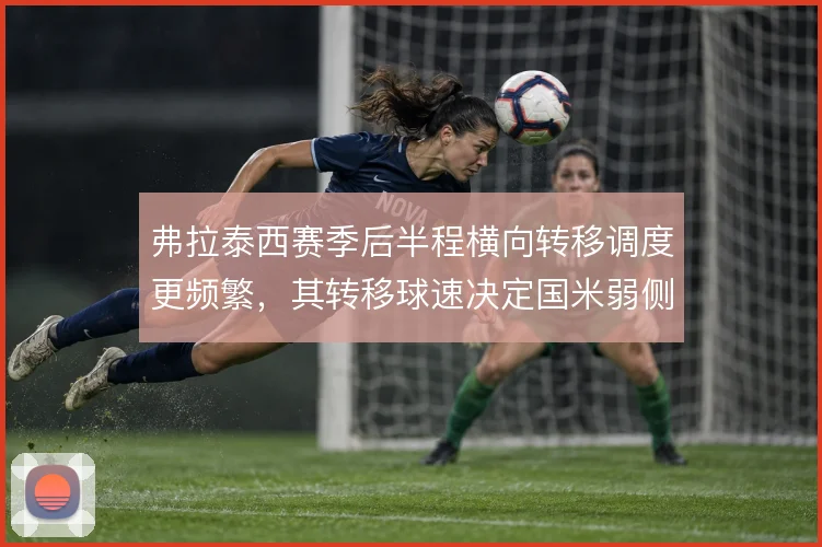 弗拉泰西赛季后半程横向转移调度更频繁,其转移球速决定国米弱侧利用率
