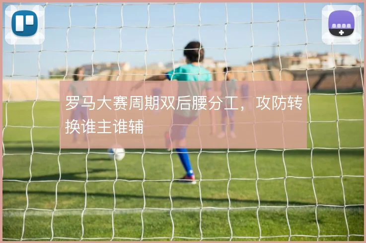 罗马大赛周期双后腰分工,攻防转换谁主谁辅