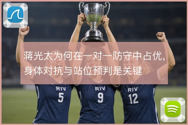 蒋光太为何在一对一防守中占优,身体对抗与站位预判是关键