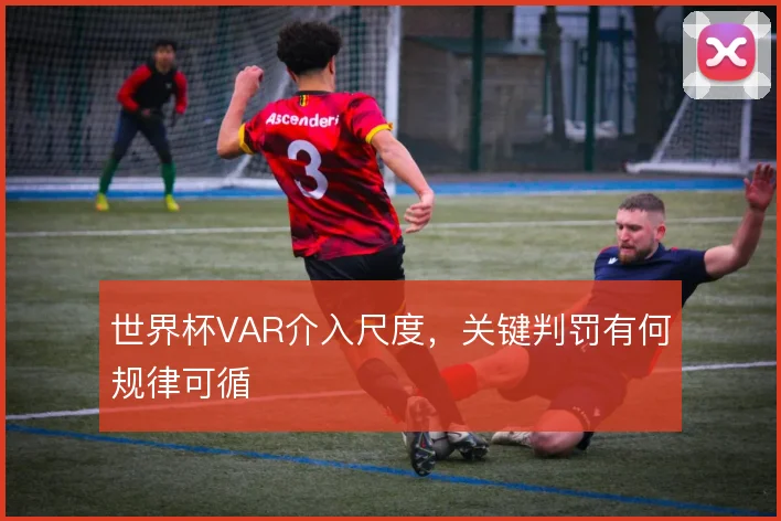 世界杯VAR介入尺度,关键判罚有何规律可循