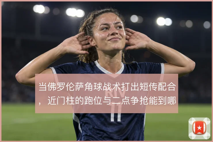 当佛罗伦萨角球战术打出短传配合,近门柱的跑位与二点争抢能到哪一步