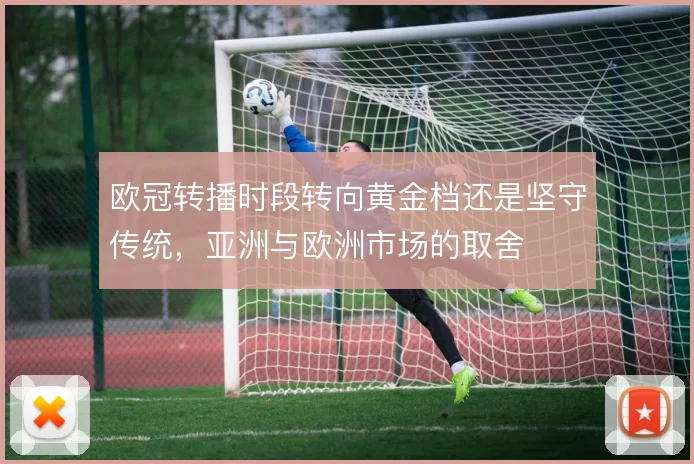 欧冠转播时段转向黄金档还是坚守传统,亚洲与欧洲市场的取舍
