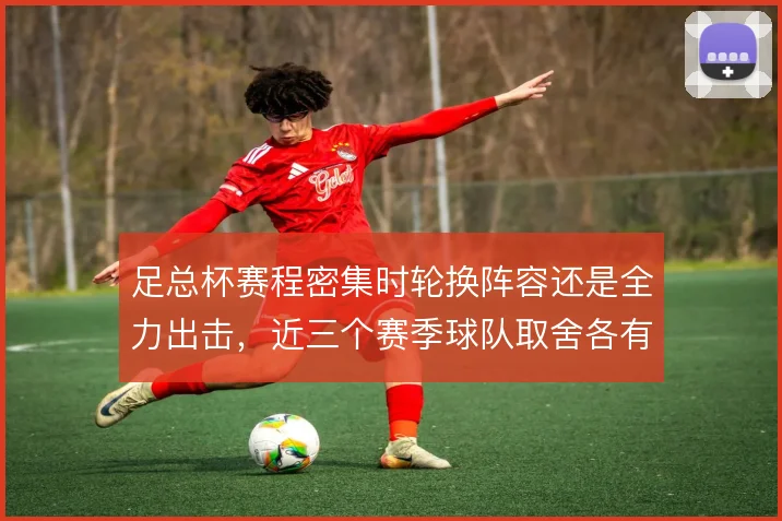足总杯赛程密集时轮换阵容还是全力出击,近三个赛季球队取舍各有代价