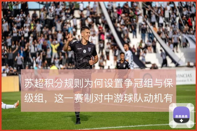 苏超积分规则为何设置争冠组与保级组,这一赛制对中游球队动机有何影响