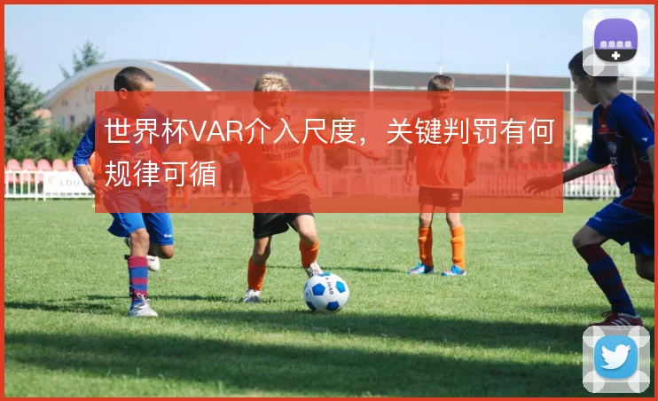 世界杯VAR介入尺度,关键判罚有何规律可循