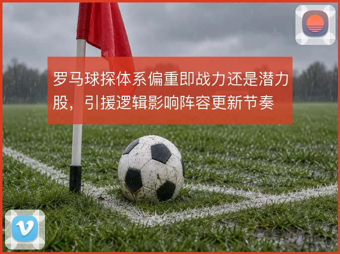 罗马球探体系偏重即战力还是潜力股，引援逻辑影响阵容更新节奏