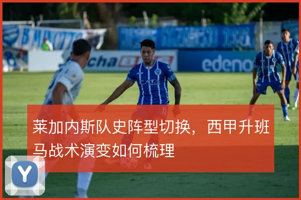 莱加内斯队史阵型切换,西甲升班马战术演变如何梳理