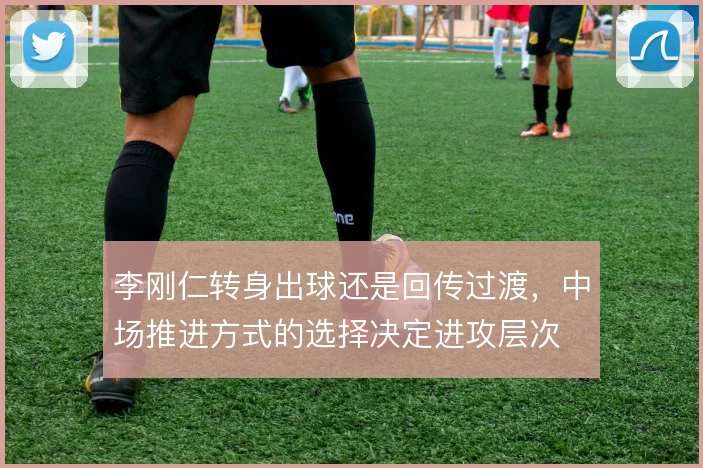 李刚仁转身出球还是回传过渡，中场推进方式的选择决定进攻层次