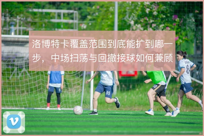 洛博特卡覆盖范围到底能扩到哪一步,中场扫荡与回撤接球如何兼顾