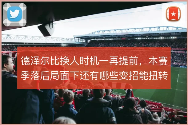 德泽尔比换人时机一再提前，本赛季落后局面下还有哪些变招能扭转节奏