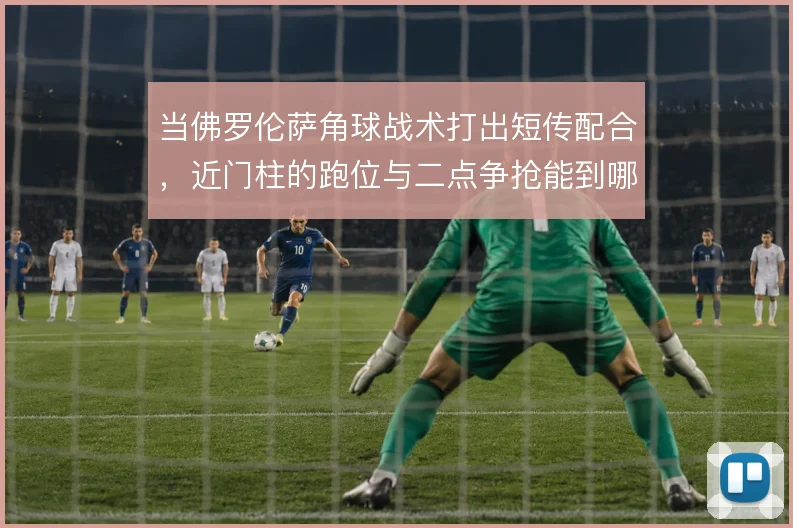 当佛罗伦萨角球战术打出短传配合,近门柱的跑位与二点争抢能到哪一步