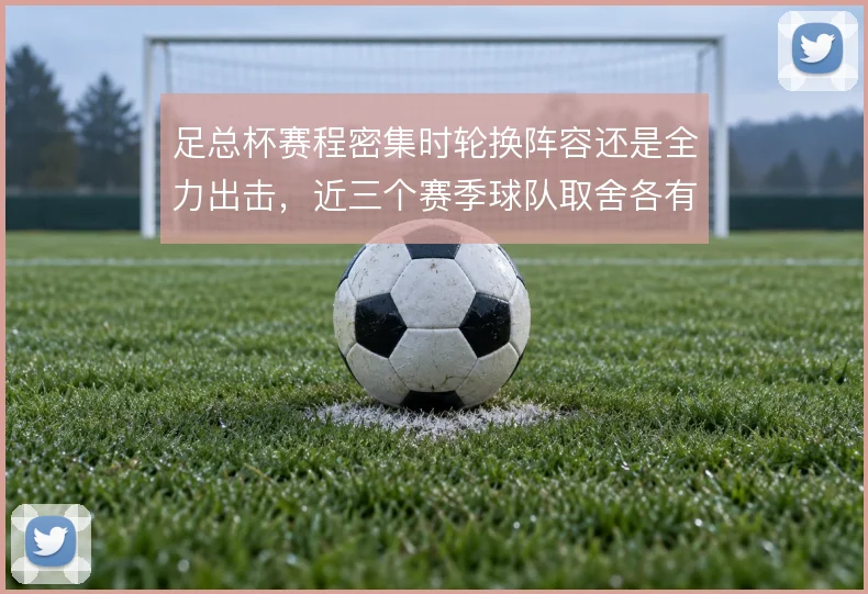 足总杯赛程密集时轮换阵容还是全力出击,近三个赛季球队取舍各有代价