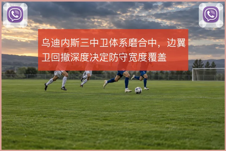 乌迪内斯三中卫体系磨合中，边翼卫回撤深度决定防守宽度覆盖
