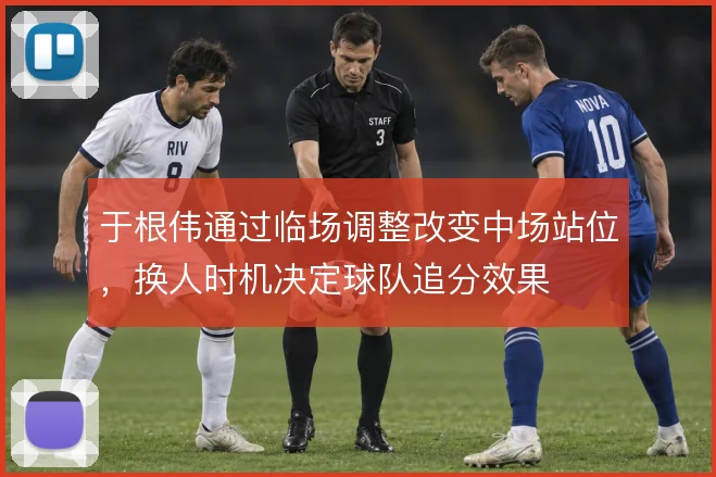 于根伟通过临场调整改变中场站位,换人时机决定球队追分效果