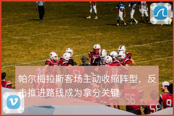 帕尔梅拉斯客场主动收缩阵型,反击推进路线成为拿分关键