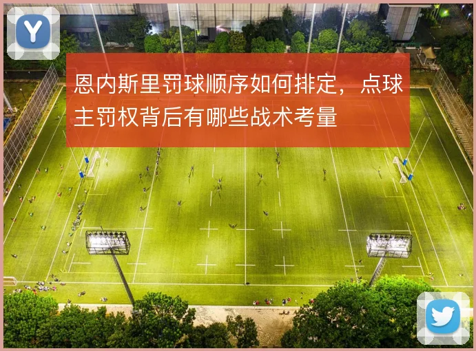 恩内斯里罚球顺序如何排定,点球主罚权背后有哪些战术考量