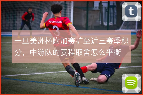 一旦美洲杯附加赛扩至近三赛季积分,中游队的赛程取舍怎么平衡