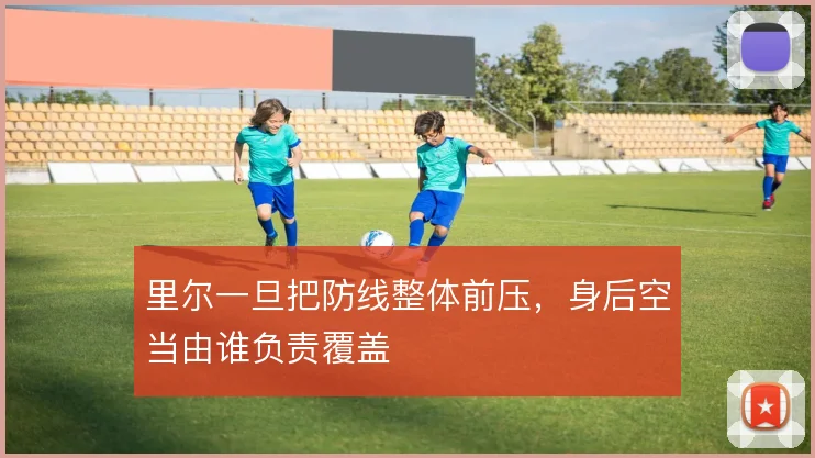 里尔一旦把防线整体前压,身后空当由谁负责覆盖