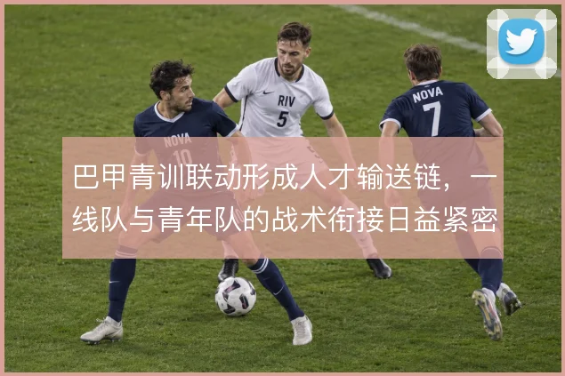 巴甲青训联动形成人才输送链,一线队与青年队的战术衔接日益紧密