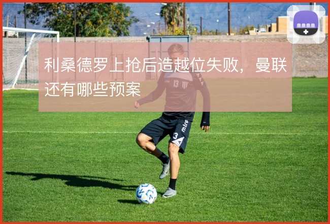 利桑德罗上抢后造越位失败,曼联还有哪些预案