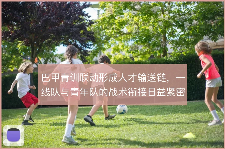 巴甲青训联动形成人才输送链,一线队与青年队的战术衔接日益紧密